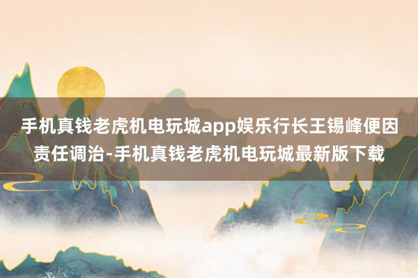 手机真钱老虎机电玩城app娱乐行长王锡峰便因责任调治-手机真钱老虎机电玩城最新版下载