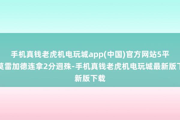 手机真钱老虎机电玩城app(中国)官方网站5平后莫雷加德连拿2分迥殊-手机真钱老虎机电玩城最新版下载