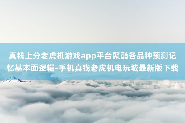 真钱上分老虎机游戏app平台聚酯各品种预测记忆基本面逻辑-手机真钱老虎机电玩城最新版下载