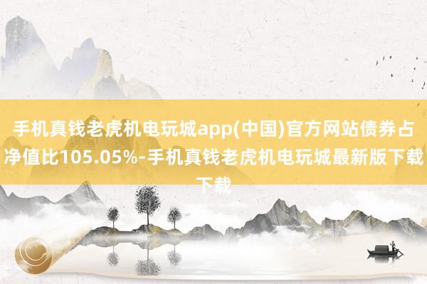 手机真钱老虎机电玩城app(中国)官方网站债券占净值比105.05%-手机真钱老虎机电玩城最新版下载