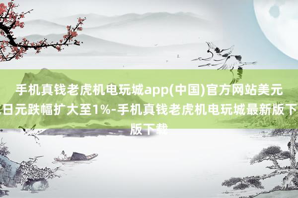 手机真钱老虎机电玩城app(中国)官方网站美元兑日元跌幅扩大至1%-手机真钱老虎机电玩城最新版下载