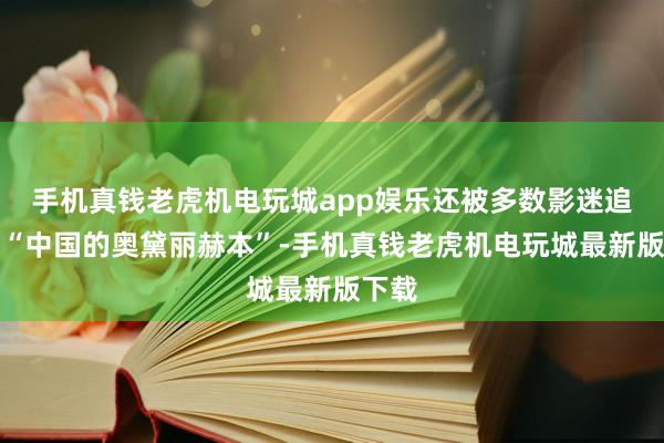 手机真钱老虎机电玩城app娱乐还被多数影迷追捧为“中国的奥黛丽赫本”-手机真钱老虎机电玩城最新版下载