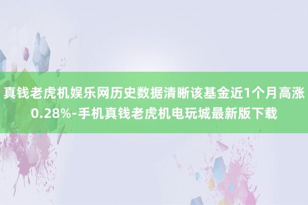 真钱老虎机娱乐网历史数据清晰该基金近1个月高涨0.28%-手机真钱老虎机电玩城最新版下载