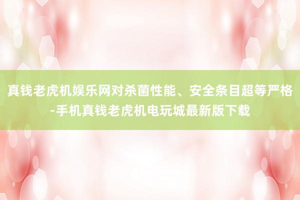 真钱老虎机娱乐网对杀菌性能、安全条目超等严格-手机真钱老虎机电玩城最新版下载