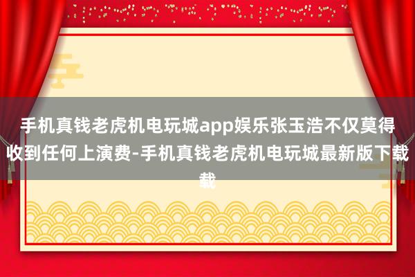 手机真钱老虎机电玩城app娱乐张玉浩不仅莫得收到任何上演费-手机真钱老虎机电玩城最新版下载