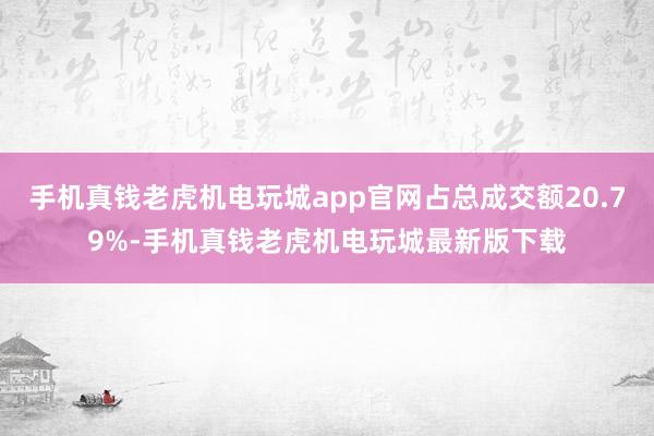 手机真钱老虎机电玩城app官网占总成交额20.79%-手机真钱老虎机电玩城最新版下载