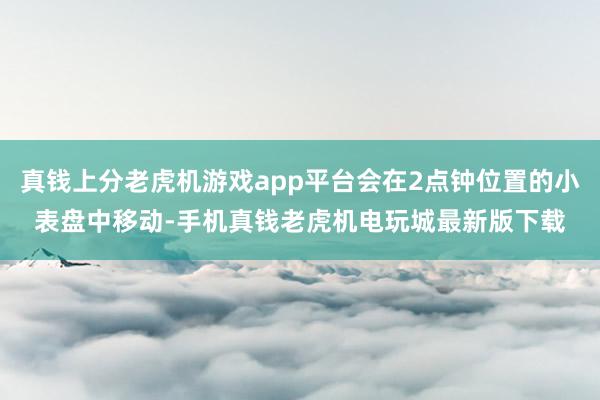 真钱上分老虎机游戏app平台会在2点钟位置的小表盘中移动-手机真钱老虎机电玩城最新版下载
