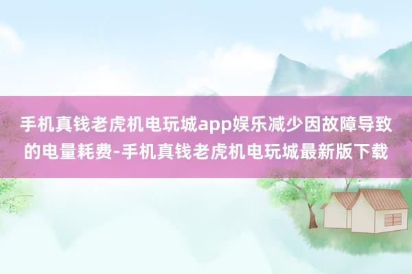 手机真钱老虎机电玩城app娱乐减少因故障导致的电量耗费-手机真钱老虎机电玩城最新版下载