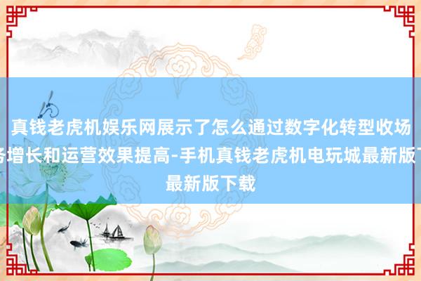真钱老虎机娱乐网展示了怎么通过数字化转型收场业务增长和运营效果提高-手机真钱老虎机电玩城最新版下载