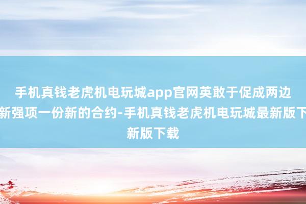 手机真钱老虎机电玩城app官网英敢于促成两边重新强项一份新的合约-手机真钱老虎机电玩城最新版下载