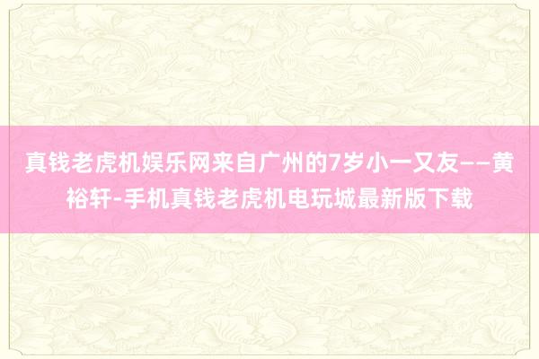 真钱老虎机娱乐网来自广州的7岁小一又友——黄裕轩-手机真钱老虎机电玩城最新版下载