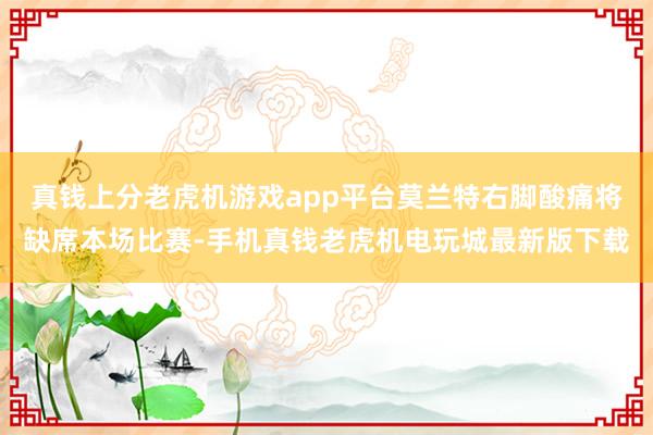 真钱上分老虎机游戏app平台莫兰特右脚酸痛将缺席本场比赛-手机真钱老虎机电玩城最新版下载