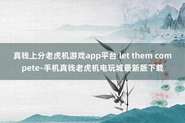 真钱上分老虎机游戏app平台 let them compete-手机真钱老虎机电玩城最新版下载