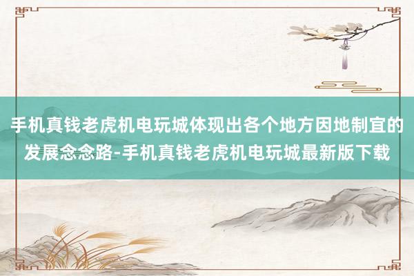 手机真钱老虎机电玩城体现出各个地方因地制宜的发展念念路-手机真钱老虎机电玩城最新版下载