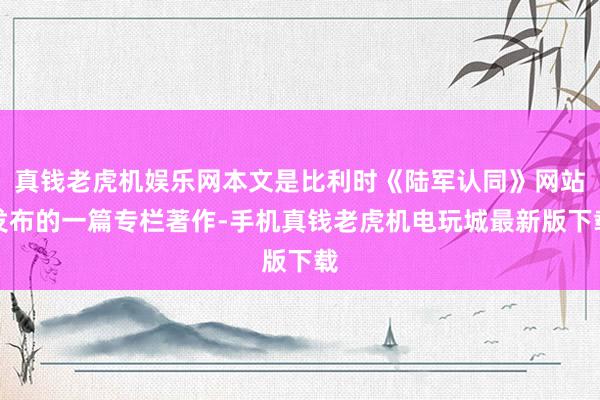 真钱老虎机娱乐网本文是比利时《陆军认同》网站发布的一篇专栏著作-手机真钱老虎机电玩城最新版下载