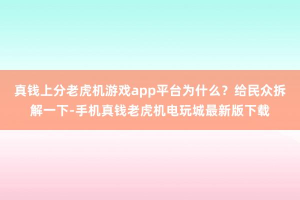 真钱上分老虎机游戏app平台为什么？给民众拆解一下-手机真钱老虎机电玩城最新版下载