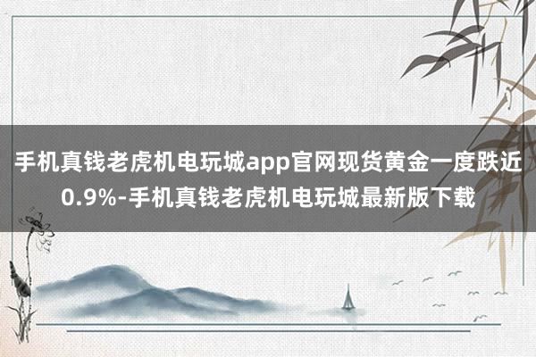 手机真钱老虎机电玩城app官网现货黄金一度跌近0.9%-手机真钱老虎机电玩城最新版下载