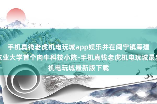 手机真钱老虎机电玩城app娱乐并在闽宁镇筹建了中国农业大学首个肉牛科技小院-手机真钱老虎机电玩城最新版下载