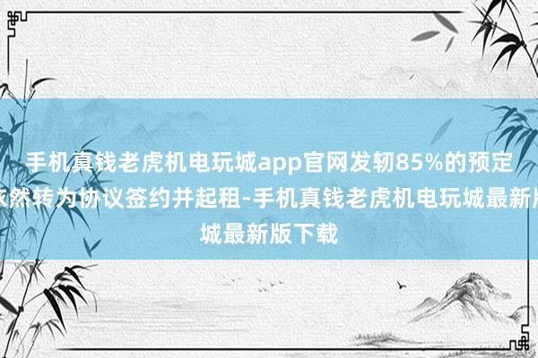 手机真钱老虎机电玩城app官网发轫85%的预定套数依然转为协议签约并起租-手机真钱老虎机电玩城最新版下载