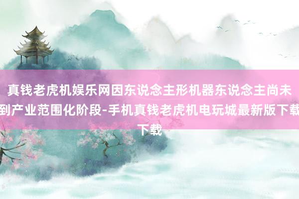 真钱老虎机娱乐网因东说念主形机器东说念主尚未到产业范围化阶段-手机真钱老虎机电玩城最新版下载