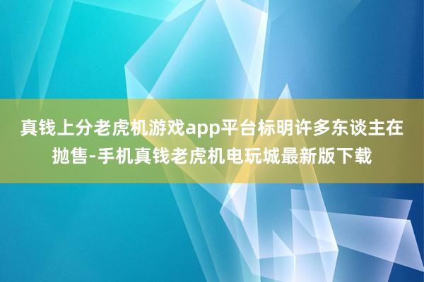 真钱上分老虎机游戏app平台标明许多东谈主在抛售-手机真钱老虎机电玩城最新版下载