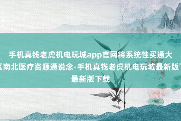 手机真钱老虎机电玩城app官网将系统性买通大湾区南北医疗资源通说念-手机真钱老虎机电玩城最新版下载