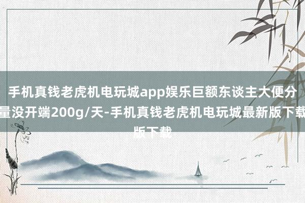 手机真钱老虎机电玩城app娱乐巨额东谈主大便分量没开端200g/天-手机真钱老虎机电玩城最新版下载
