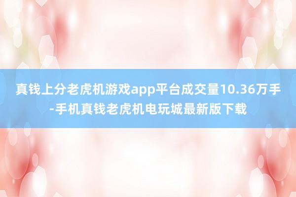 真钱上分老虎机游戏app平台成交量10.36万手-手机真钱老虎机电玩城最新版下载