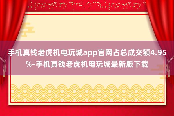 手机真钱老虎机电玩城app官网占总成交额4.95%-手机真钱老虎机电玩城最新版下载