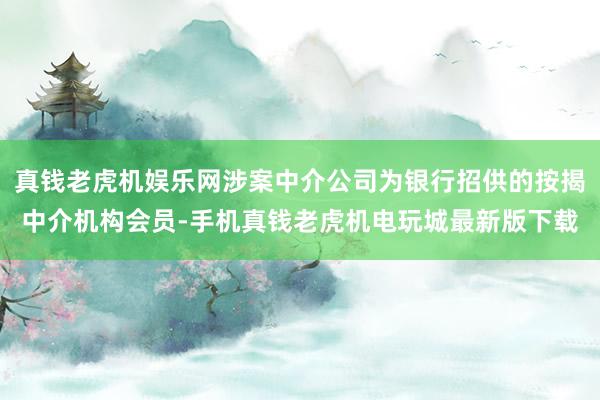 真钱老虎机娱乐网涉案中介公司为银行招供的按揭中介机构会员-手机真钱老虎机电玩城最新版下载