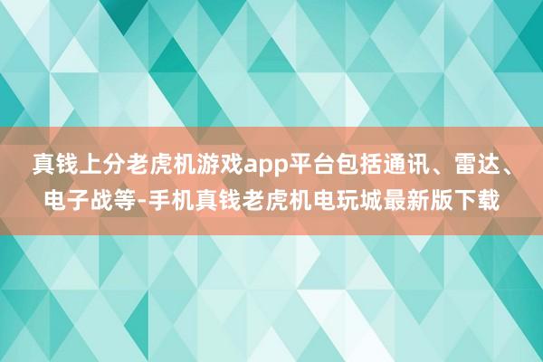 真钱上分老虎机游戏app平台包括通讯、雷达、电子战等-手机真钱老虎机电玩城最新版下载