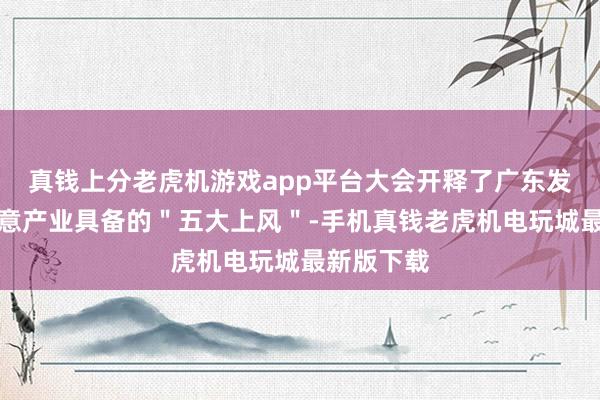 真钱上分老虎机游戏app平台大会开释了广东发展数字创意产业具备的＂五大上风＂-手机真钱老虎机电玩城最新版下载