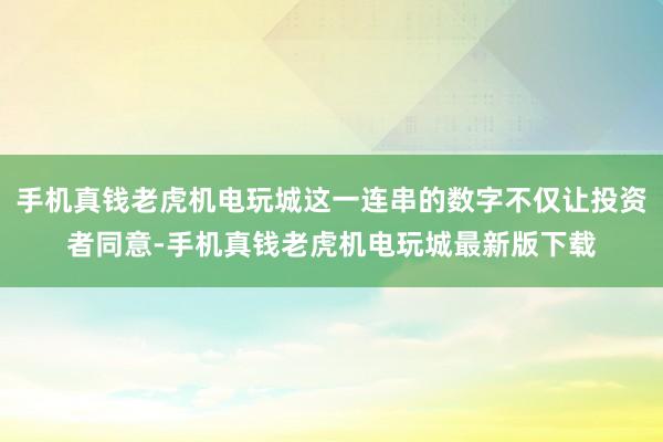 手机真钱老虎机电玩城这一连串的数字不仅让投资者同意-手机真钱老虎机电玩城最新版下载