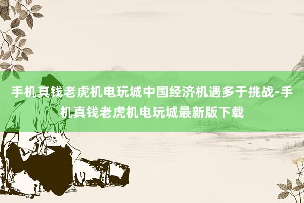 手机真钱老虎机电玩城中国经济机遇多于挑战-手机真钱老虎机电玩城最新版下载