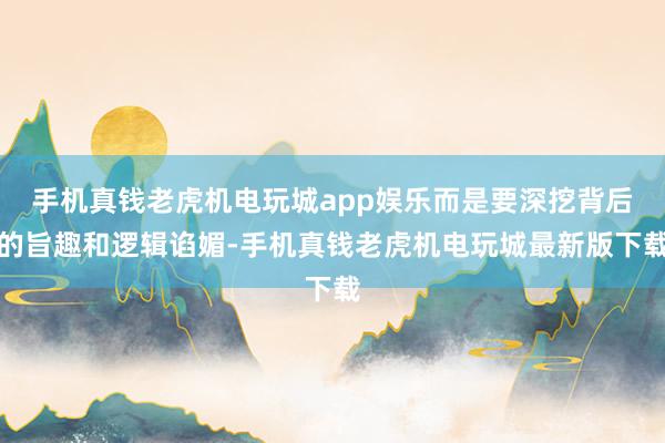 手机真钱老虎机电玩城app娱乐而是要深挖背后的旨趣和逻辑谄媚-手机真钱老虎机电玩城最新版下载