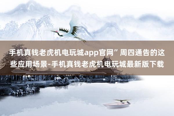 手机真钱老虎机电玩城app官网”　　周四通告的这些应用场景-手机真钱老虎机电玩城最新版下载
