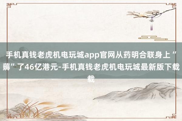 手机真钱老虎机电玩城app官网从药明合联身上“薅”了46亿港元-手机真钱老虎机电玩城最新版下载