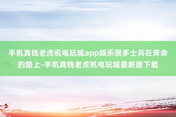 手机真钱老虎机电玩城app娱乐很多士兵在奔命的路上-手机真钱老虎机电玩城最新版下载