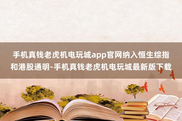 手机真钱老虎机电玩城app官网　　纳入恒生综指和港股通明-手机真钱老虎机电玩城最新版下载