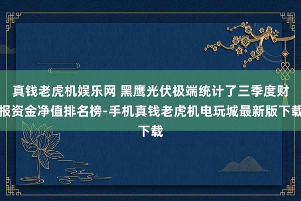 真钱老虎机娱乐网 黑鹰光伏极端统计了三季度财报资金净值排名榜-手机真钱老虎机电玩城最新版下载