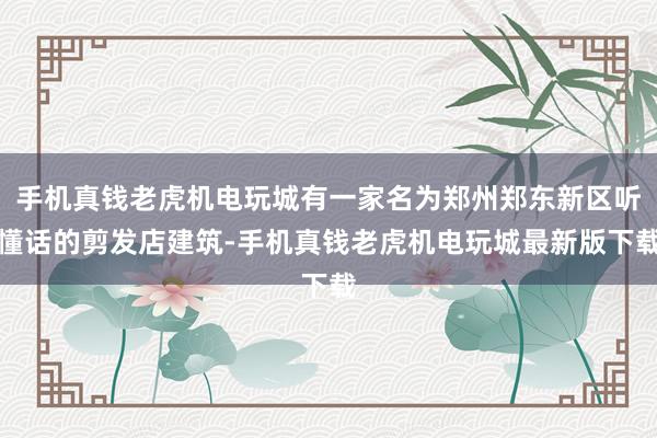 手机真钱老虎机电玩城有一家名为郑州郑东新区听懂话的剪发店建筑-手机真钱老虎机电玩城最新版下载