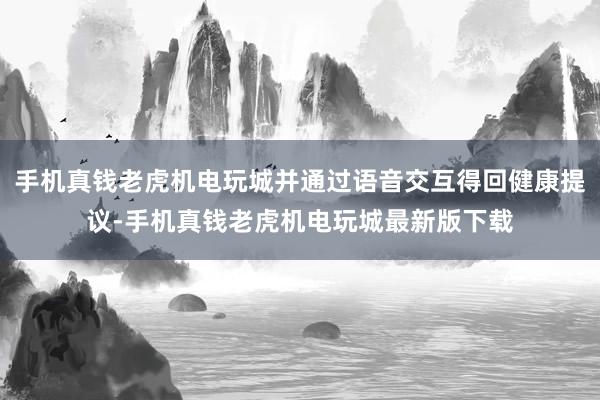 手机真钱老虎机电玩城并通过语音交互得回健康提议-手机真钱老虎机电玩城最新版下载