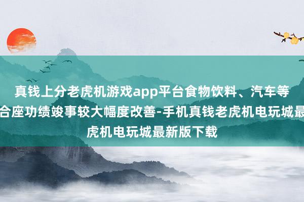 真钱上分老虎机游戏app平台食物饮料、汽车等浮滥行业合座功绩竣事较大幅度改善-手机真钱老虎机电玩城最新版下载