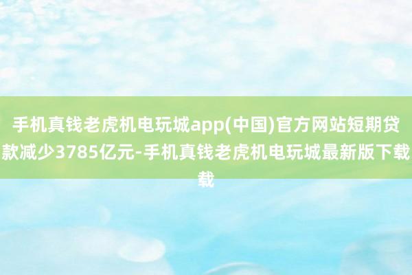 手机真钱老虎机电玩城app(中国)官方网站短期贷款减少3785亿元-手机真钱老虎机电玩城最新版下载