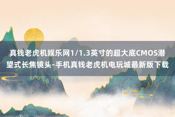 真钱老虎机娱乐网1/1.3英寸的超大底CMOS潜望式长焦镜头-手机真钱老虎机电玩城最新版下载