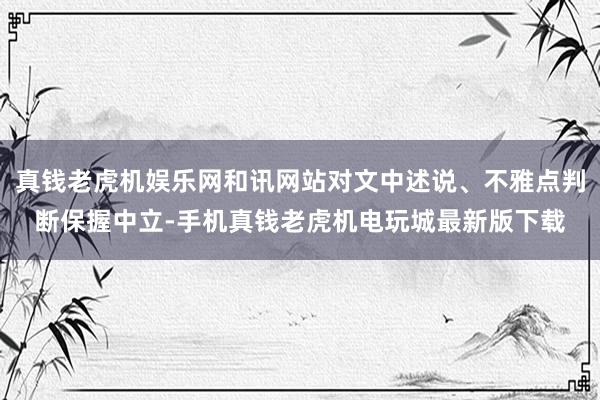 真钱老虎机娱乐网和讯网站对文中述说、不雅点判断保握中立-手机真钱老虎机电玩城最新版下载