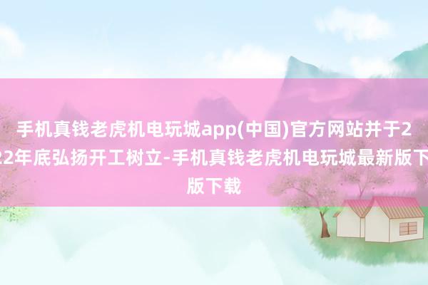 手机真钱老虎机电玩城app(中国)官方网站并于2022年底弘扬开工树立-手机真钱老虎机电玩城最新版下载